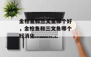金枪鱼和三文鱼哪个好，金枪鱼和三文鱼哪个好消化