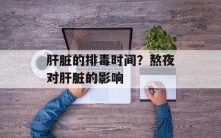 肝脏的排毒时间？熬夜对肝脏的影响