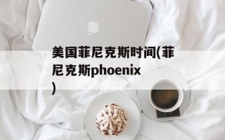 美国菲尼克斯时间(菲尼克斯phoenix)