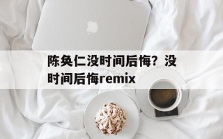 陈奂仁没时间后悔？没时间后悔remix