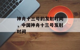 神舟十三号的发射时间，中国神舟十三号发射时间