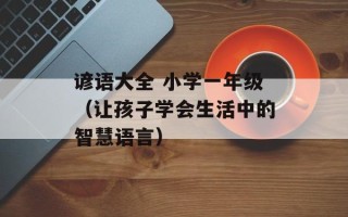 谚语大全 小学一年级（让孩子学会生活中的智慧语言）