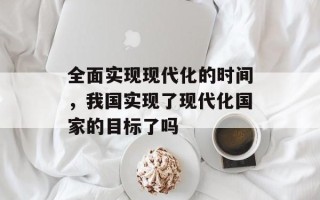 全面实现现代化的时间，我国实现了现代化国家的目标了吗