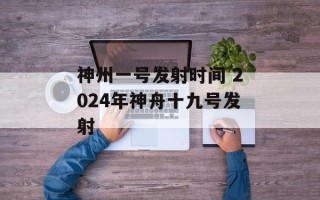 神州一号发射时间 2024年神舟十九号发射