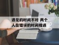遇见的时间不对 两个人在错误的时间相遇