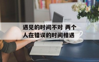 遇见的时间不对 两个人在错误的时间相遇