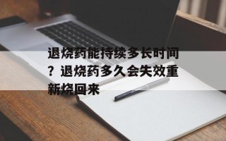 退烧药能持续多长时间？退烧药多久会失效重新烧回来