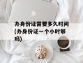 办身份证需要多久时间(办身份证一个小时够吗)
