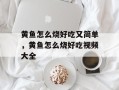 黄鱼怎么烧好吃又简单，黄鱼怎么烧好吃视频大全