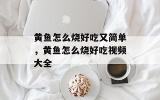 黄鱼怎么烧好吃又简单，黄鱼怎么烧好吃视频大全