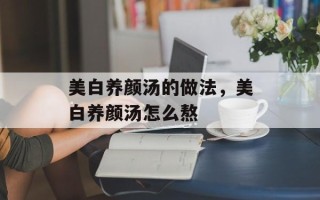 美白养颜汤的做法，美白养颜汤怎么熬