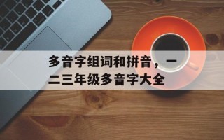 多音字组词和拼音，一二三年级多音字大全