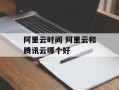阿里云时间 阿里云和腾讯云哪个好