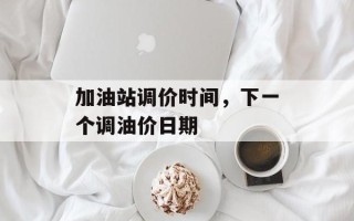 加油站调价时间，下一个调油价日期
