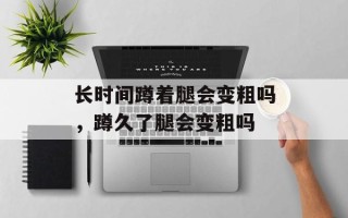 长时间蹲着腿会变粗吗，蹲久了腿会变粗吗