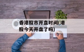 香港股市开盘时间(港股今天开盘了吗)