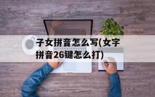 子女拼音怎么写(女字拼音26键怎么打)