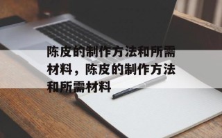 陈皮的制作方法和所需材料，陈皮的制作方法和所需材料