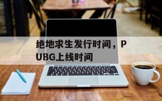 绝地求生发行时间，PUBG上线时间