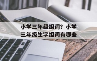 小学三年级组词？小学三年级生字组词有哪些