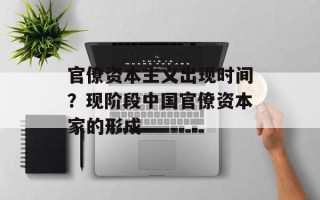官僚资本主义出现时间？现阶段中国官僚资本家的形成