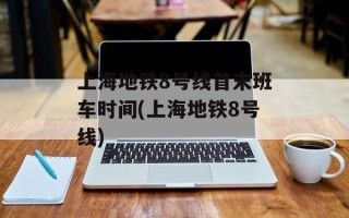 上海地铁8号线首末班车时间(上海地铁8号线)