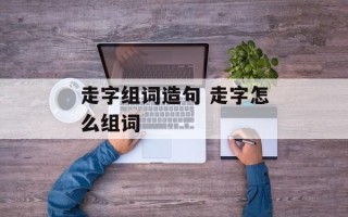 走字组词造句 走字怎么组词