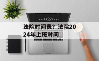 法院时间表？法院2024年上班时间