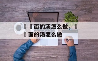 饸饹面的汤怎么做，饸饹面的汤怎么做