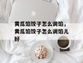 黄瓜馅饺子怎么调馅，黄瓜馅饺子怎么调馅儿好