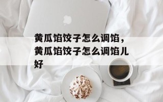 黄瓜馅饺子怎么调馅，黄瓜馅饺子怎么调馅儿好