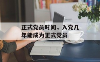 正式党员时间，入党几年能成为正式党员