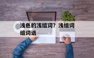 浅色的浅组词？浅组词组词语