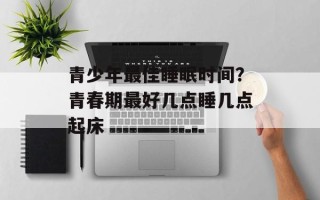 青少年最佳睡眠时间？青春期最好几点睡几点起床
