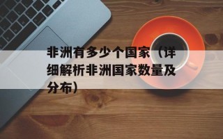 非洲有多少个国家（详细解析非洲国家数量及分布）