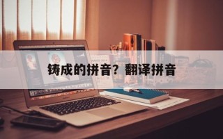 铸成的拼音？翻译拼音