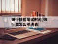 银行秋招笔试时间(银行要怎么考进去)