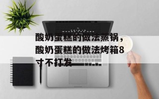 酸奶蛋糕的做法蒸锅，酸奶蛋糕的做法烤箱8寸不打发