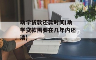 助学贷款还款时间(助学贷款需要在几年内还清)