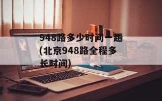 948路多少时间一趟(北京948路全程多长时间)