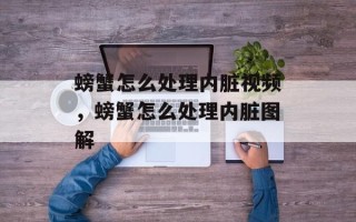 螃蟹怎么处理内脏视频，螃蟹怎么处理内脏图解