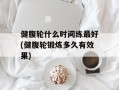 健腹轮什么时间练最好(健腹轮锻炼多久有效果)