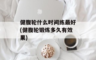健腹轮什么时间练最好(健腹轮锻炼多久有效果)