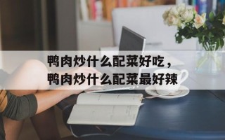 鸭肉炒什么配菜好吃，鸭肉炒什么配菜最好辣