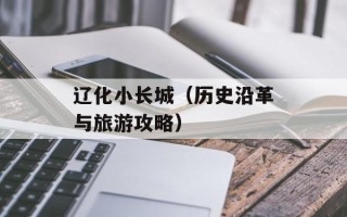 辽化小长城（历史沿革与旅游攻略）