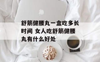 舒筋健腰丸一盒吃多长时间 女人吃舒筋健腰丸有什么好处