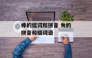 棒的组词和拼音 匆的拼音和组词语