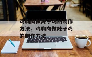 鸡胸肉做辣子鸡的制作方法，鸡胸肉做辣子鸡的制作方法