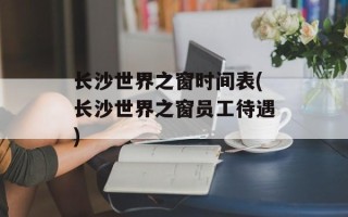 长沙世界之窗时间表(长沙世界之窗员工待遇)