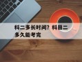 科二多长时间？科目二多久能考完